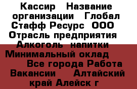 Кассир › Название организации ­ Глобал Стафф Ресурс, ООО › Отрасль предприятия ­ Алкоголь, напитки › Минимальный оклад ­ 35 000 - Все города Работа » Вакансии   . Алтайский край,Алейск г.